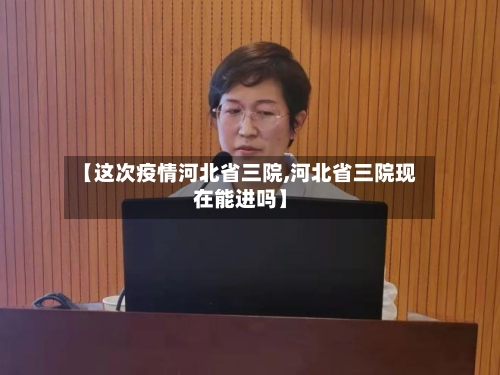 【这次疫情河北省三院,河北省三院现在能进吗】-第1张图片
