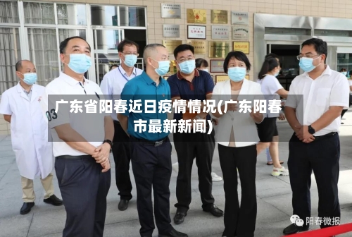 广东省阳春近日疫情情况(广东阳春市最新新闻)-第3张图片