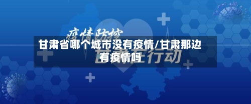 甘肃省哪个城市没有疫情/甘肃那边有疫情吗-第1张图片