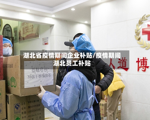 湖北省疫情期间企业补贴/疫情期间湖北员工补贴-第1张图片