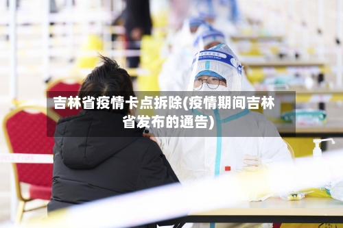 吉林省疫情卡点拆除(疫情期间吉林省发布的通告)-第1张图片