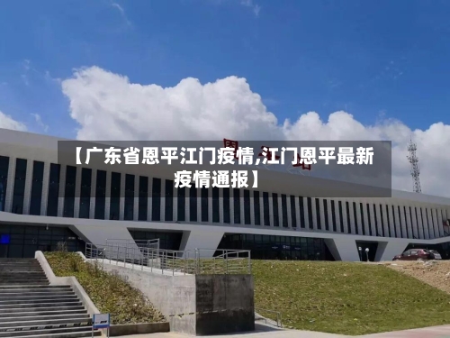 【广东省恩平江门疫情,江门恩平最新疫情通报】-第1张图片