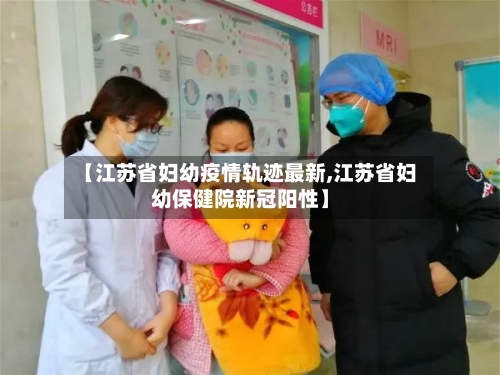 【江苏省妇幼疫情轨迹最新,江苏省妇幼保健院新冠阳性】-第1张图片