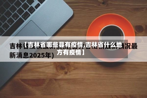 【吉林省哪些县有疫情,吉林省什么地方有疫情】-第1张图片