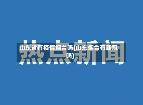 山东省有疫情烟台吗(山东烟台有新冠吗)-第1张图片