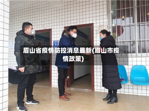 眉山省疫情防控消息最新(眉山市疫情政策)-第3张图片