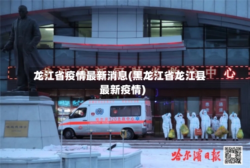 龙江省疫情最新消息(黑龙江省龙江县最新疫情)-第1张图片