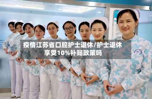 疫情江苏省口腔护士退休/护士退休享受10%补贴政策吗-第1张图片