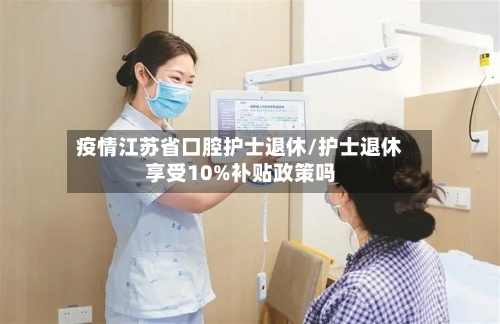 疫情江苏省口腔护士退休/护士退休享受10%补贴政策吗-第2张图片