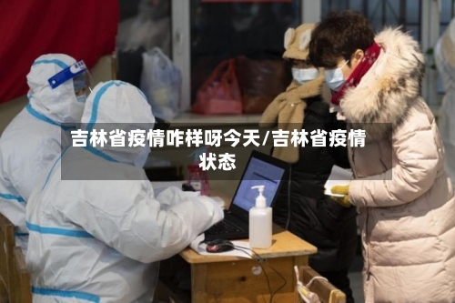 吉林省疫情咋样呀今天/吉林省疫情状态-第2张图片