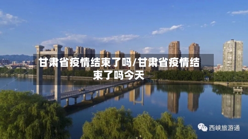 甘肃省疫情结束了吗/甘肃省疫情结束了吗今天-第1张图片