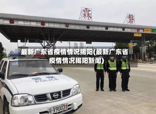 最新广东省疫情情况揭阳(最新广东省疫情情况揭阳新闻)-第3张图片