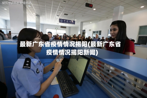 最新广东省疫情情况揭阳(最新广东省疫情情况揭阳新闻)-第2张图片