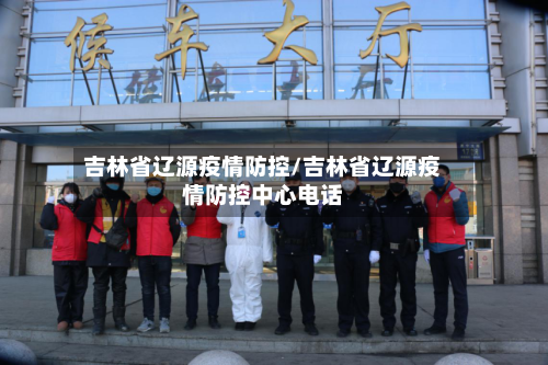 吉林省辽源疫情防控/吉林省辽源疫情防控中心电话-第1张图片