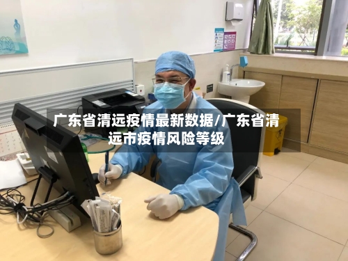 广东省清远疫情最新数据/广东省清远市疫情风险等级-第1张图片