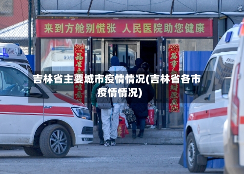 吉林省主要城市疫情情况(吉林省各市疫情情况)-第1张图片