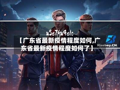 【广东省最新疫情程度如何,广东省最新疫情程度如何了】-第1张图片