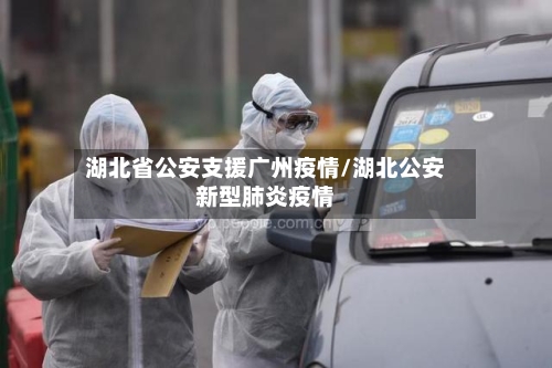 湖北省公安支援广州疫情/湖北公安新型肺炎疫情-第2张图片