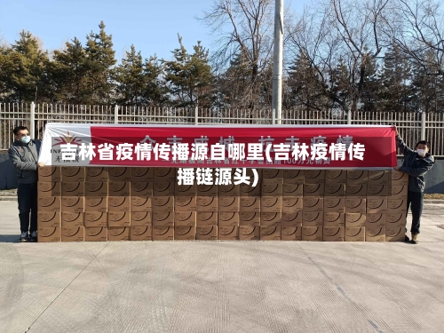 吉林省疫情传播源自哪里(吉林疫情传播链源头)-第1张图片
