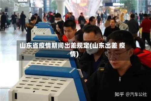 山东省疫情期间出差规定(山东出差 疫情)-第3张图片