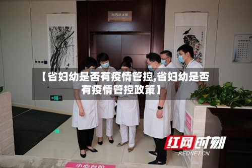 【省妇幼是否有疫情管控,省妇幼是否有疫情管控政策】-第2张图片