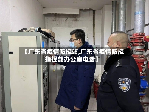 【广东省疫情防控站,广东省疫情防控指挥部办公室电话】-第1张图片