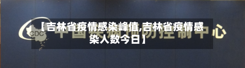 【吉林省疫情感染峰值,吉林省疫情感染人数今日】-第1张图片