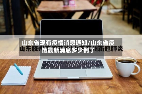 山东省现有疫情消息通知/山东省疫情最新消息多少例了-第1张图片