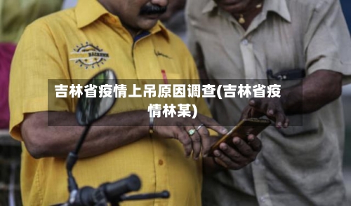 吉林省疫情上吊原因调查(吉林省疫情林某)-第2张图片