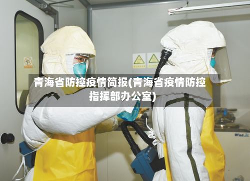 青海省防控疫情简报(青海省疫情防控指挥部办公室)-第1张图片