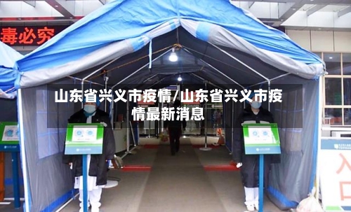 山东省兴义市疫情/山东省兴义市疫情最新消息-第1张图片