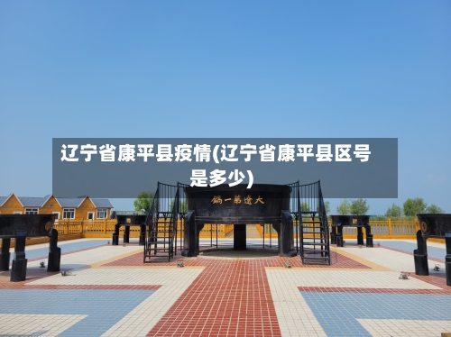 辽宁省康平县疫情(辽宁省康平县区号是多少)-第3张图片