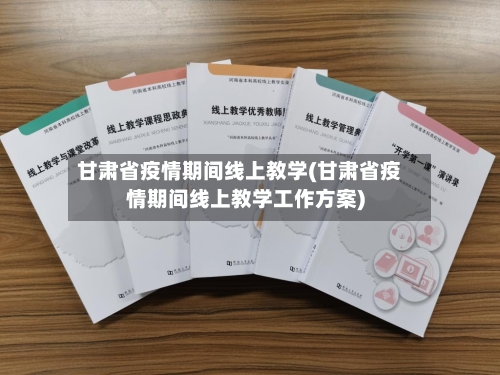 甘肃省疫情期间线上教学(甘肃省疫情期间线上教学工作方案)-第2张图片