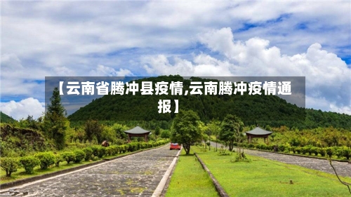 【云南省腾冲县疫情,云南腾冲疫情通报】-第1张图片