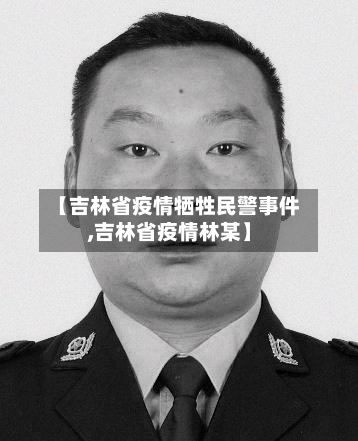 【吉林省疫情牺牲民警事件,吉林省疫情林某】-第1张图片