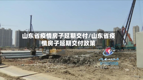 山东省疫情房子延期交付/山东省疫情房子延期交付政策-第2张图片