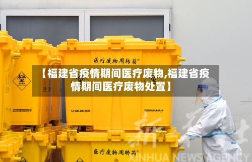 【福建省疫情期间医疗废物,福建省疫情期间医疗废物处置】-第1张图片