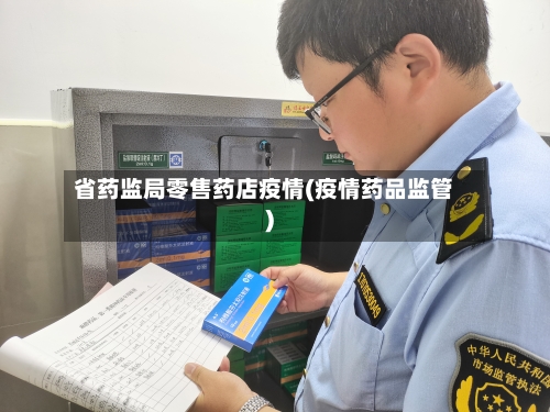 省药监局零售药店疫情(疫情药品监管)-第2张图片