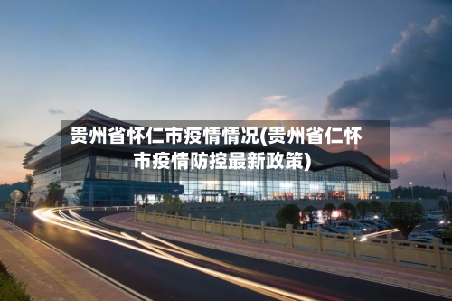 贵州省怀仁市疫情情况(贵州省仁怀市疫情防控最新政策)-第2张图片
