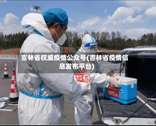 吉林省权威疫情公众号(吉林省疫情信息发布平台)-第2张图片