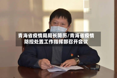青海省疫情局局长简历/青海省疫情防控处置工作指挥部召开会议-第2张图片