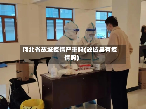河北省故城疫情严重吗(故城县有疫情吗)-第3张图片