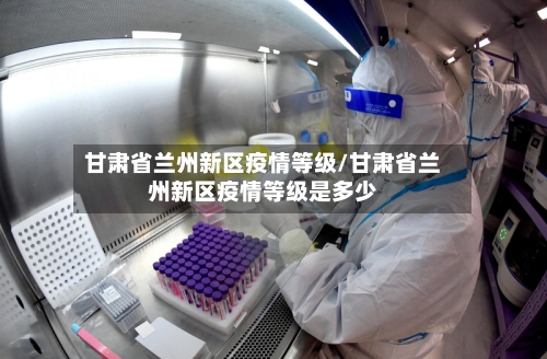 甘肃省兰州新区疫情等级/甘肃省兰州新区疫情等级是多少-第1张图片