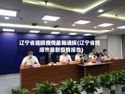 辽宁省抚顺疫情最新通报(辽宁省抚顺市最新疫情报告)-第1张图片