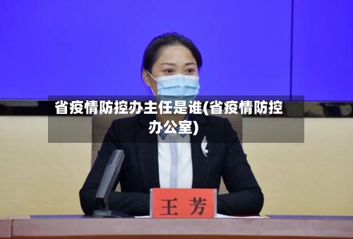 省疫情防控办主任是谁(省疫情防控办公室)-第1张图片
