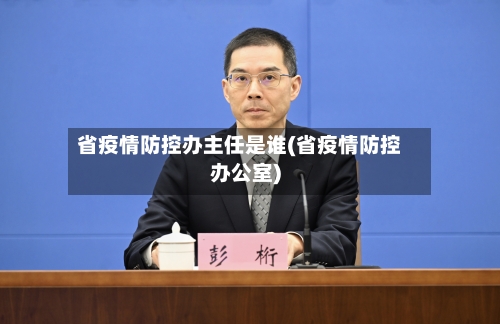 省疫情防控办主任是谁(省疫情防控办公室)-第3张图片