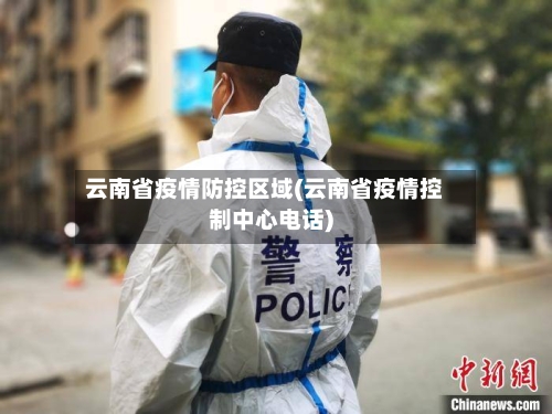 云南省疫情防控区域(云南省疫情控制中心电话)-第2张图片