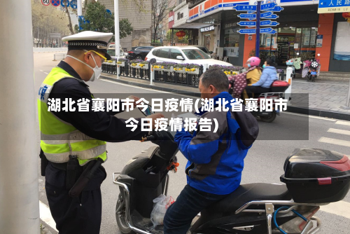 湖北省襄阳市今日疫情(湖北省襄阳市今日疫情报告)-第1张图片