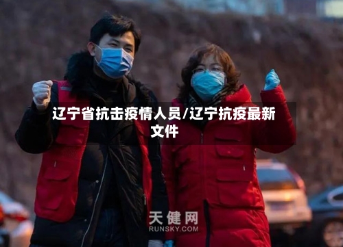 辽宁省抗击疫情人员/辽宁抗疫最新文件-第1张图片