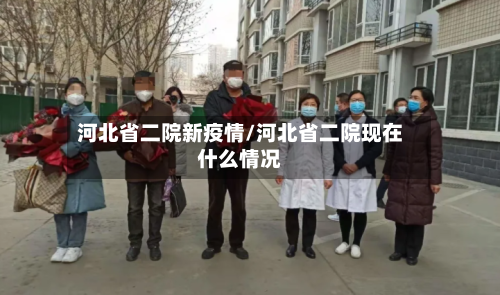 河北省二院新疫情/河北省二院现在什么情况-第2张图片